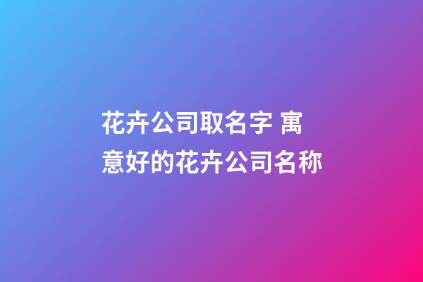 花卉公司取名字 寓意好的花卉公司名称-第1张-公司起名-玄机派